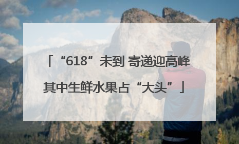 “618”未到 寄递迎高峰 其中生鲜水果占“大头”