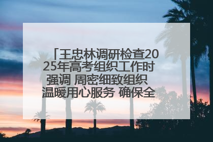 王忠林调研检查2025年高考组织工作时强调 周密细致组织 温暖用心服务 确保全省高考安全有序顺利