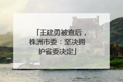 王建勇被查后，株洲市委：坚决拥护省委决定