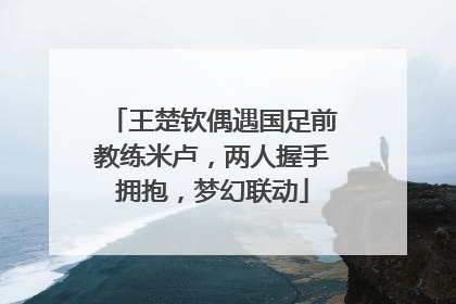 王楚钦偶遇国足前教练米卢，两人握手拥抱，梦幻联动