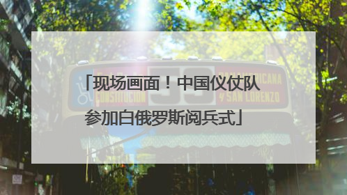 现场画面！中国仪仗队参加白俄罗斯阅兵式