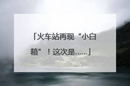 火车站再现“小白箱”！这次是……