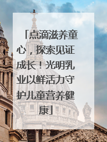 点滴滋养童心，探索见证成长！光明乳业以鲜活力守护儿童营养健康