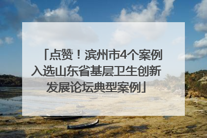 点赞！滨州市4个案例入选山东省基层卫生创新发展论坛典型案例