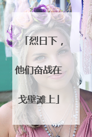 烈日下，他们奋战在戈壁滩上