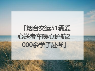 烟台交运51辆爱心送考车暖心护航2000余学子赴考