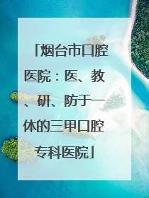 烟台市口腔医院：医、教、研、防于一体的三甲口腔专科医院