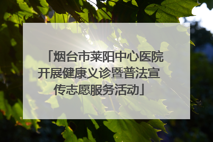 烟台市莱阳中心医院开展健康义诊暨普法宣传志愿服务活动