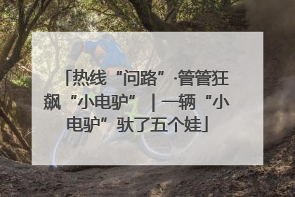 热线“问路”·管管狂飙“小电驴”｜一辆“小电驴”驮了五个娃
