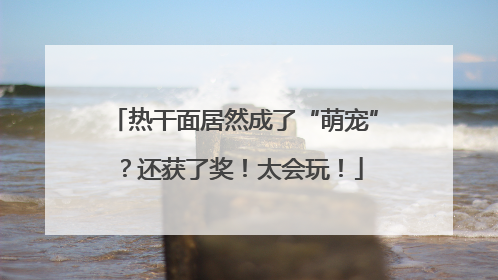热干面居然成了“萌宠”？还获了奖！太会玩！