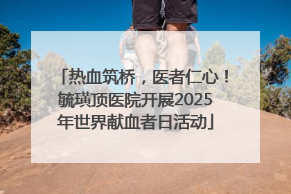 热血筑桥，医者仁心！毓璜顶医院开展2025年世界献血者日活动