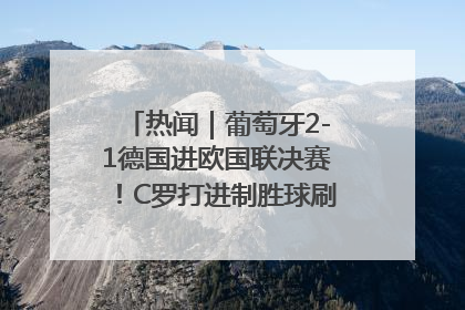 热闻｜葡萄牙2-1德国进欧国联决赛！C罗打进制胜球刷爆3大纪录！
