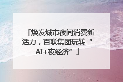 焕发城市夜间消费新活力，百联集团玩转“AI+夜经济”
