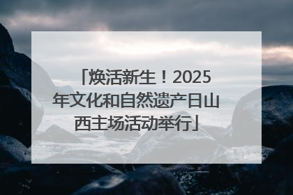 焕活新生！2025年文化和自然遗产日山西主场活动举行