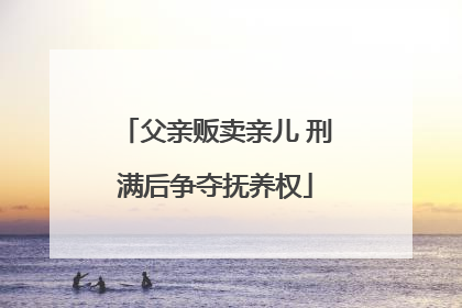 父亲贩卖亲儿 刑满后争夺抚养权