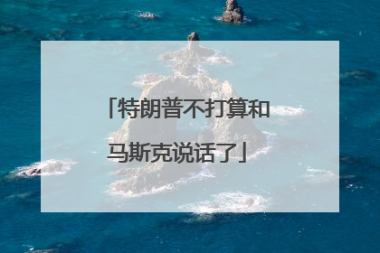 特朗普不打算和马斯克说话了