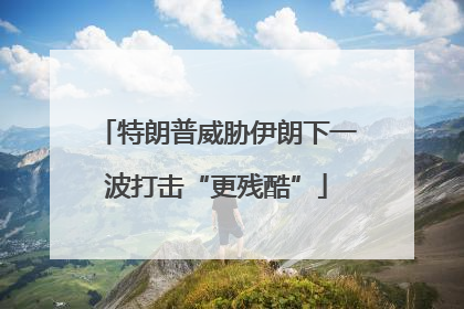 特朗普威胁伊朗下一波打击“更残酷”