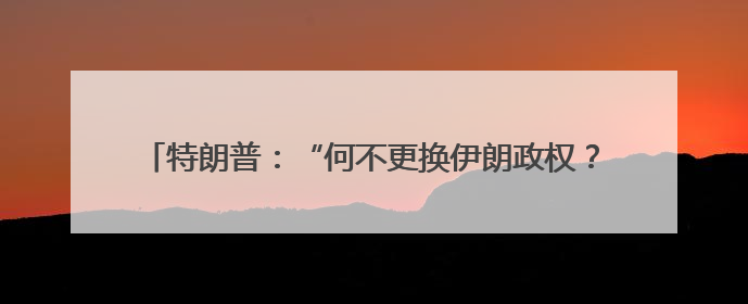 特朗普：“何不更换伊朗政权？” 以持续打击伊朗军事目标