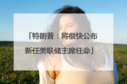 特朗普：将很快公布新任美联储主席任命