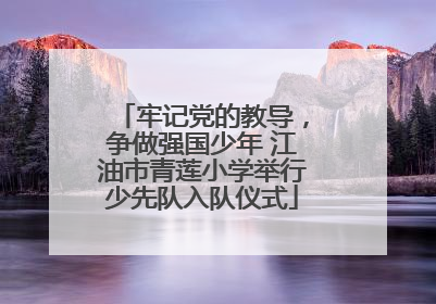 牢记党的教导，争做强国少年 江油市青莲小学举行少先队入队仪式