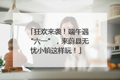 狂欢来袭！端午遇“六一”，来蔚县无忧小镇这样玩！