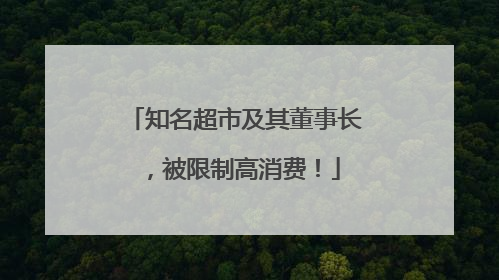 知名超市及其董事长，被限制高消费！