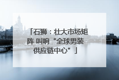 石狮：壮大市场矩阵 叫响“全球男装供应链中心”