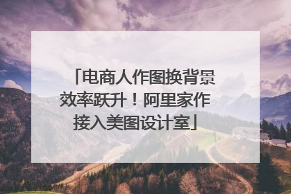电商人作图换背景效率跃升！阿里家作接入美图设计室