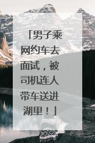 男子乘网约车去面试，被司机连人带车送进湖里！