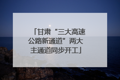 甘肃“三大高速公路新通道”两大主通道同步开工