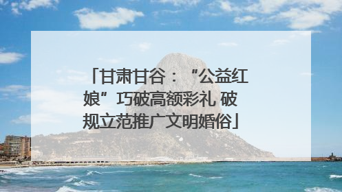 甘肃甘谷：“公益红娘”巧破高额彩礼 破规立范推广文明婚俗