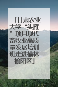 甘肃农业大学“头雁”项目现代畜牧业高质量发展培训班走进榆林榆阳区