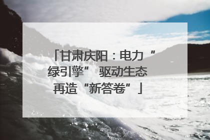 甘肃庆阳：电力“绿引擎” 驱动生态再造“新答卷”