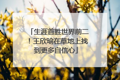 生涯首胜世界前二！王欣瑜在草地上找到更多自信心
