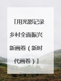 用光影记录乡村全面振兴新画卷（新时代画卷）