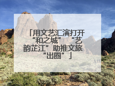 用文艺汇演打开“和之城” “艺韵芷江”助推文旅“出圈”