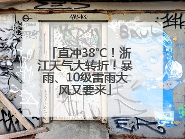 直冲38℃！浙江天气大转折！暴雨、10级雷雨大风又要来