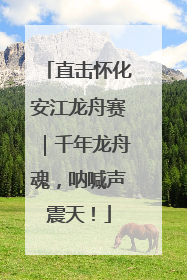 直击怀化安江龙舟赛｜千年龙舟魂，呐喊声震天！