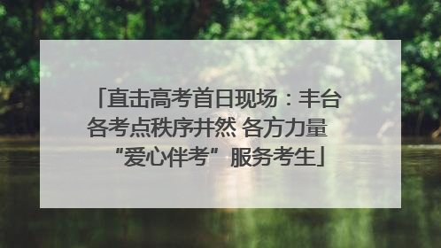 直击高考首日现场：丰台各考点秩序井然 各方力量“爱心伴考”服务考生