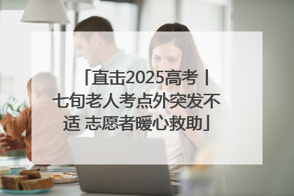 直击2025高考丨七旬老人考点外突发不适 志愿者暖心救助