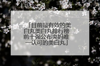 目前最有效的美白丸美白丸排行榜前十强公布央妈唯一认可的美白丸