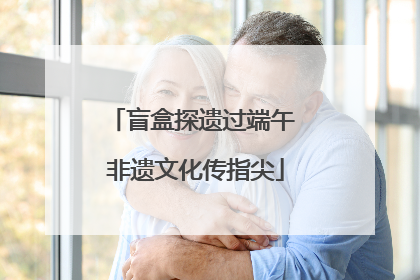 盲盒探遗过端午 非遗文化传指尖