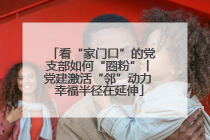 看“家门口”的党支部如何“圈粉”丨党建激活“邻”动力 幸福半径在延伸