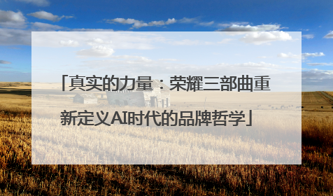 真实的力量：荣耀三部曲重新定义AI时代的品牌哲学