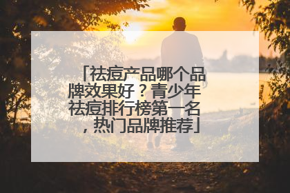 祛痘产品哪个品牌效果好？青少年祛痘排行榜第一名，热门品牌推荐