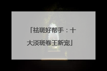 祛斑好帮手：十大淡斑卷王新宠