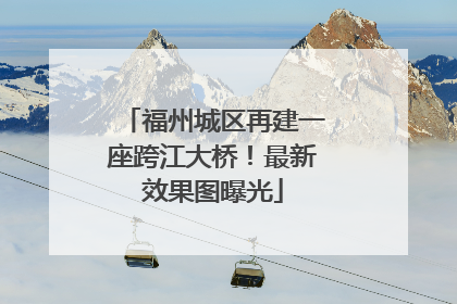 福州城区再建一座跨江大桥！最新效果图曝光