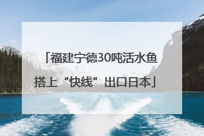 福建宁德30吨活水鱼搭上“快线”出口日本