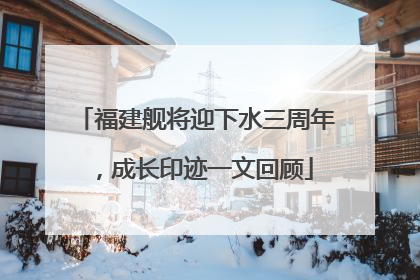 福建舰将迎下水三周年，成长印迹一文回顾