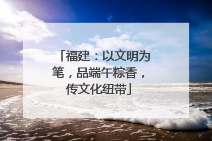 福建：以文明为笔，品端午粽香，传文化纽带